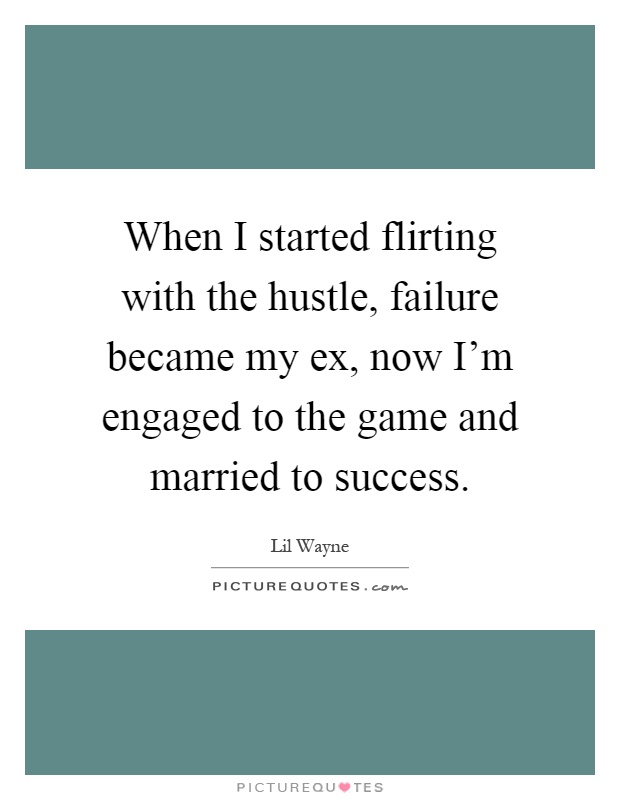 When I started flirting with the hustle, failure became my ex, now I'm engaged to the game and married to success Picture Quote #1