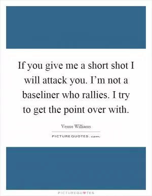 If you give me a short shot I will attack you. I’m not a baseliner who rallies. I try to get the point over with Picture Quote #1