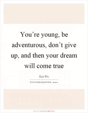 You’re young, be adventurous, don’t give up, and then your dream will come true Picture Quote #1
