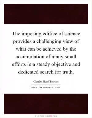 The imposing edifice of science provides a challenging view of what can be achieved by the accumulation of many small efforts in a steady objective and dedicated search for truth Picture Quote #1