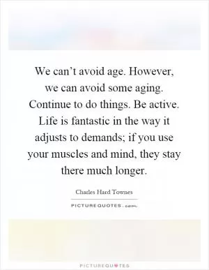 We can’t avoid age. However, we can avoid some aging. Continue to do things. Be active. Life is fantastic in the way it adjusts to demands; if you use your muscles and mind, they stay there much longer Picture Quote #1