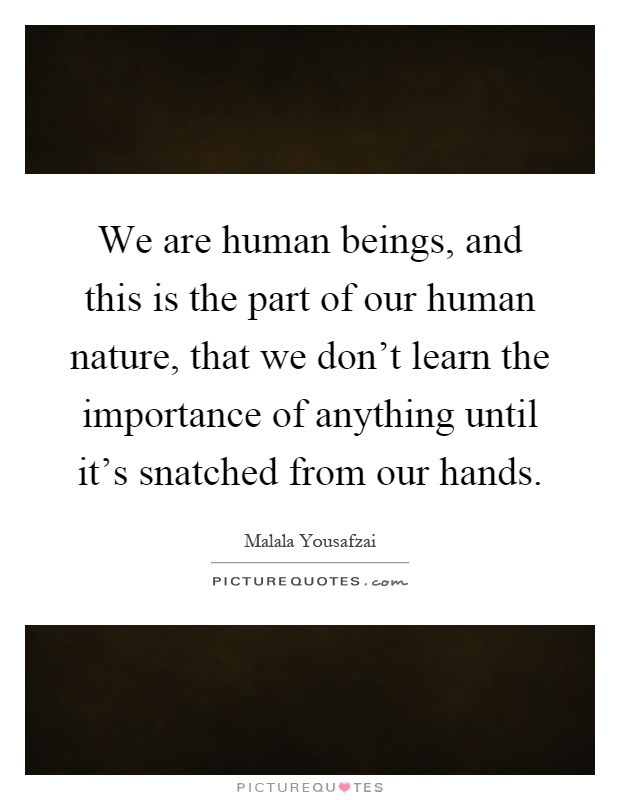 We are human beings, and this is the part of our human nature, that we don't learn the importance of anything until it's snatched from our hands Picture Quote #1