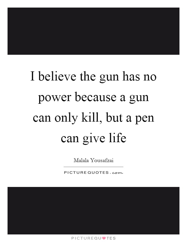 I believe the gun has no power because a gun can only kill, but a pen can give life Picture Quote #1