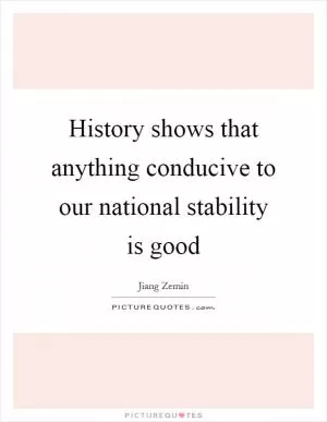 History shows that anything conducive to our national stability is good Picture Quote #1