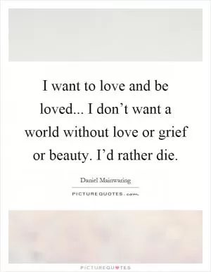 I want to love and be loved... I don’t want a world without love or grief or beauty. I’d rather die Picture Quote #1