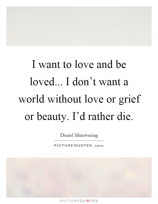 I want to love and be loved... I don't want a world without love or grief or beauty. I'd rather die Picture Quote #1