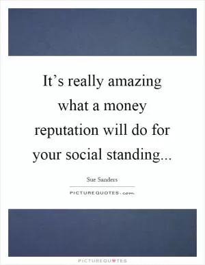 It’s really amazing what a money reputation will do for your social standing Picture Quote #1