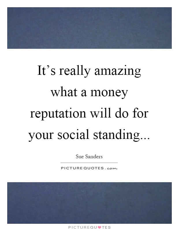 It's really amazing what a money reputation will do for your social standing Picture Quote #1