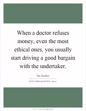 When a doctor refuses money, even the most ethical ones, you usually start driving a good bargain with the undertaker Picture Quote #1