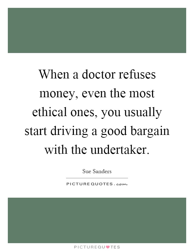 When a doctor refuses money, even the most ethical ones, you usually start driving a good bargain with the undertaker Picture Quote #1