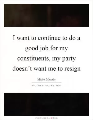 I want to continue to do a good job for my constituents, my party doesn’t want me to resign Picture Quote #1