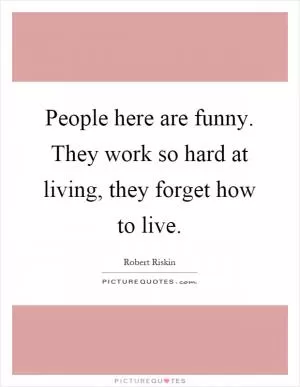 People here are funny. They work so hard at living, they forget how to live Picture Quote #1
