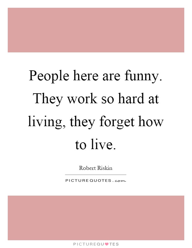 People here are funny. They work so hard at living, they forget how to live Picture Quote #1
