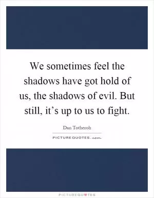 We sometimes feel the shadows have got hold of us, the shadows of evil. But still, it’s up to us to fight Picture Quote #1