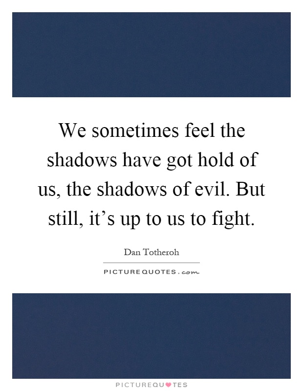 We sometimes feel the shadows have got hold of us, the shadows of evil. But still, it's up to us to fight Picture Quote #1