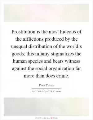 Prostitution is the most hideous of the afflictions produced by the unequal distribution of the world’s goods; this infamy stigmatizes the human species and bears witness against the social organization far more than does crime Picture Quote #1