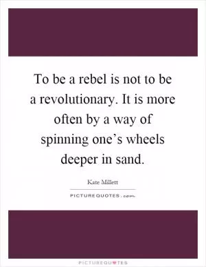 To be a rebel is not to be a revolutionary. It is more often by a way of spinning one’s wheels deeper in sand Picture Quote #1