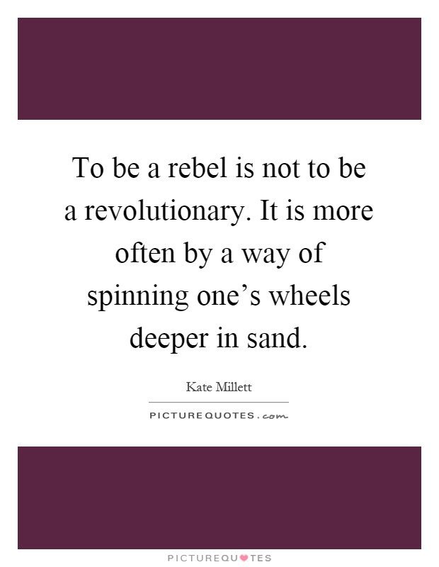 To be a rebel is not to be a revolutionary. It is more often by a way of spinning one's wheels deeper in sand Picture Quote #1