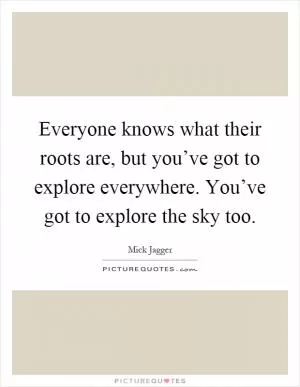 Everyone knows what their roots are, but you’ve got to explore everywhere. You’ve got to explore the sky too Picture Quote #1