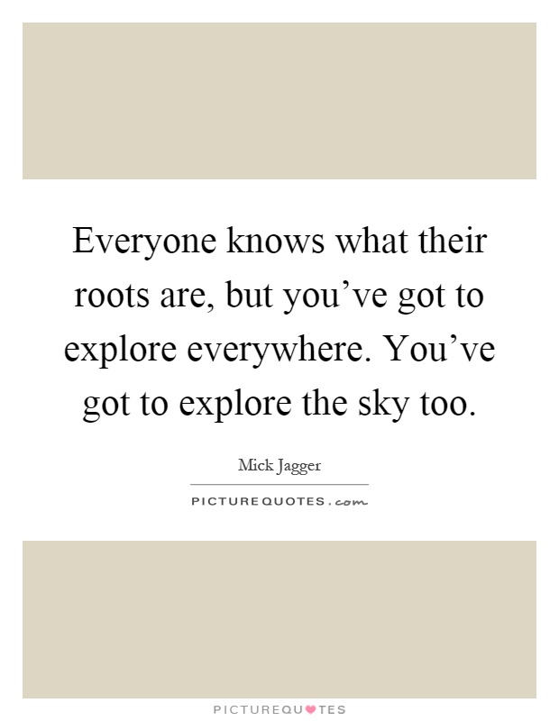 Everyone knows what their roots are, but you've got to explore everywhere. You've got to explore the sky too Picture Quote #1