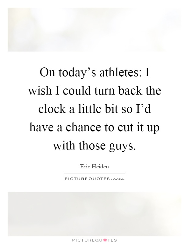 On today's athletes: I wish I could turn back the clock a little bit so I'd have a chance to cut it up with those guys Picture Quote #1