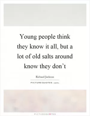 Young people think they know it all, but a lot of old salts around know they don’t Picture Quote #1