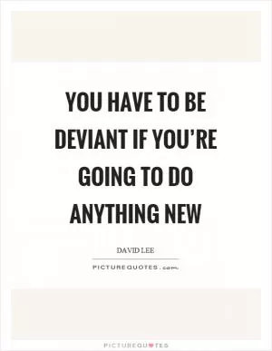 You have to be deviant if you’re going to do anything new Picture Quote #1