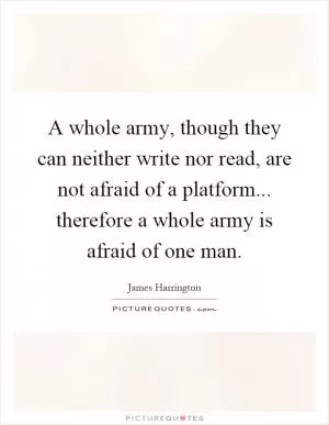 A whole army, though they can neither write nor read, are not afraid of a platform... therefore a whole army is afraid of one man Picture Quote #1