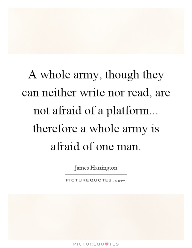 A whole army, though they can neither write nor read, are not afraid of a platform... therefore a whole army is afraid of one man Picture Quote #1