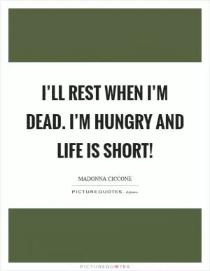 I’ll rest when I’m dead. I’m hungry and life is short! Picture Quote #1