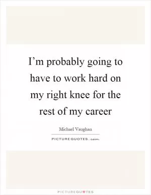 I’m probably going to have to work hard on my right knee for the rest of my career Picture Quote #1
