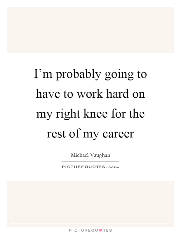 I'm probably going to have to work hard on my right knee for the rest of my career Picture Quote #1