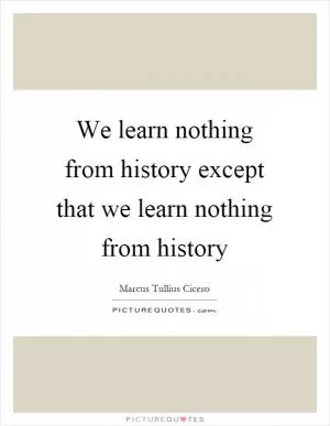 We learn nothing from history except that we learn nothing from history Picture Quote #1