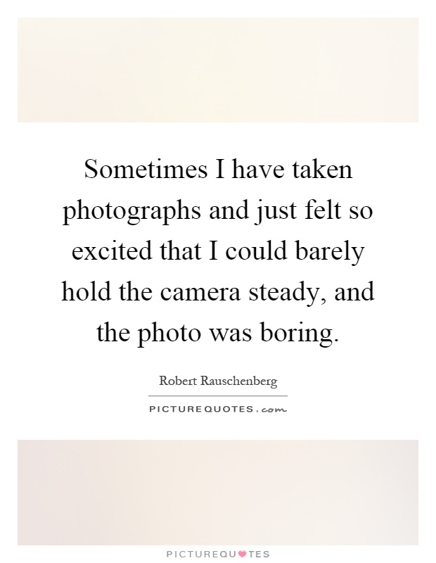 Sometimes I have taken photographs and just felt so excited that I could barely hold the camera steady, and the photo was boring Picture Quote #1