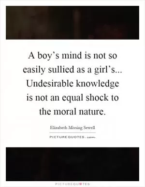A boy’s mind is not so easily sullied as a girl’s... Undesirable knowledge is not an equal shock to the moral nature Picture Quote #1
