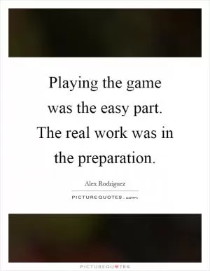 Playing the game was the easy part. The real work was in the preparation Picture Quote #1
