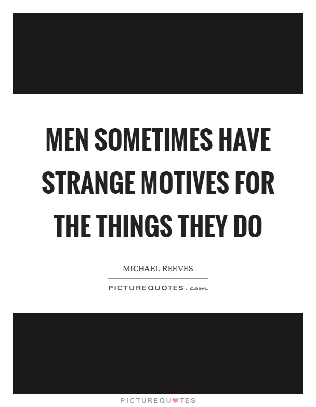 Men sometimes have strange motives for the things they do Picture Quote #1