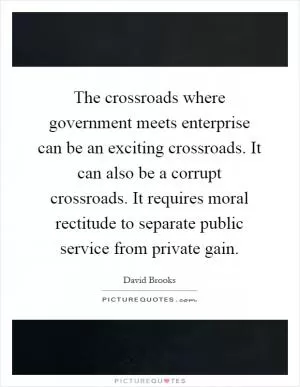 The crossroads where government meets enterprise can be an exciting crossroads. It can also be a corrupt crossroads. It requires moral rectitude to separate public service from private gain Picture Quote #1