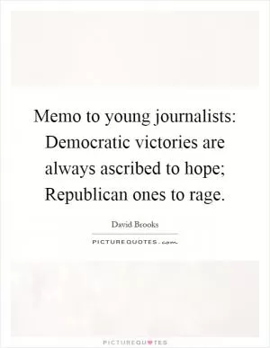 Memo to young journalists: Democratic victories are always ascribed to hope; Republican ones to rage Picture Quote #1