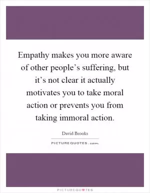 Empathy makes you more aware of other people’s suffering, but it’s not clear it actually motivates you to take moral action or prevents you from taking immoral action Picture Quote #1