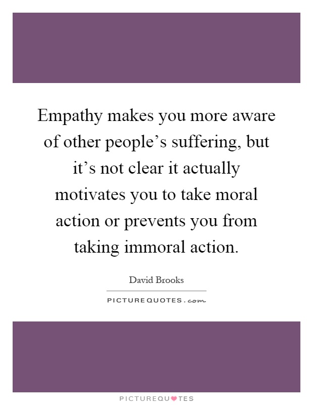 Empathy makes you more aware of other people's suffering, but it's not clear it actually motivates you to take moral action or prevents you from taking immoral action Picture Quote #1