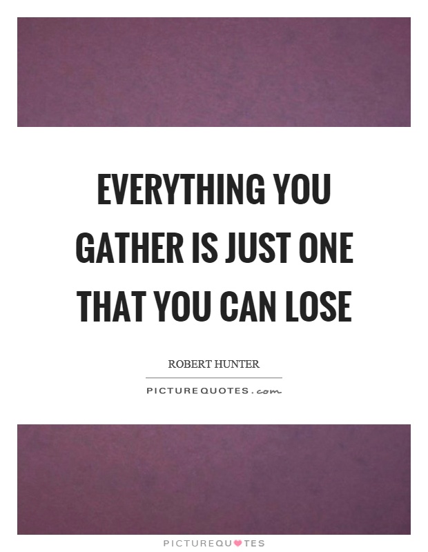 Everything you gather is just one that you can lose Picture Quote #1