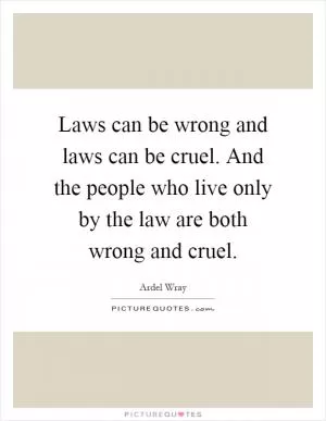Laws can be wrong and laws can be cruel. And the people who live only by the law are both wrong and cruel Picture Quote #1