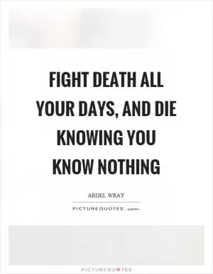 Fight death all your days, and die knowing you know nothing Picture Quote #1