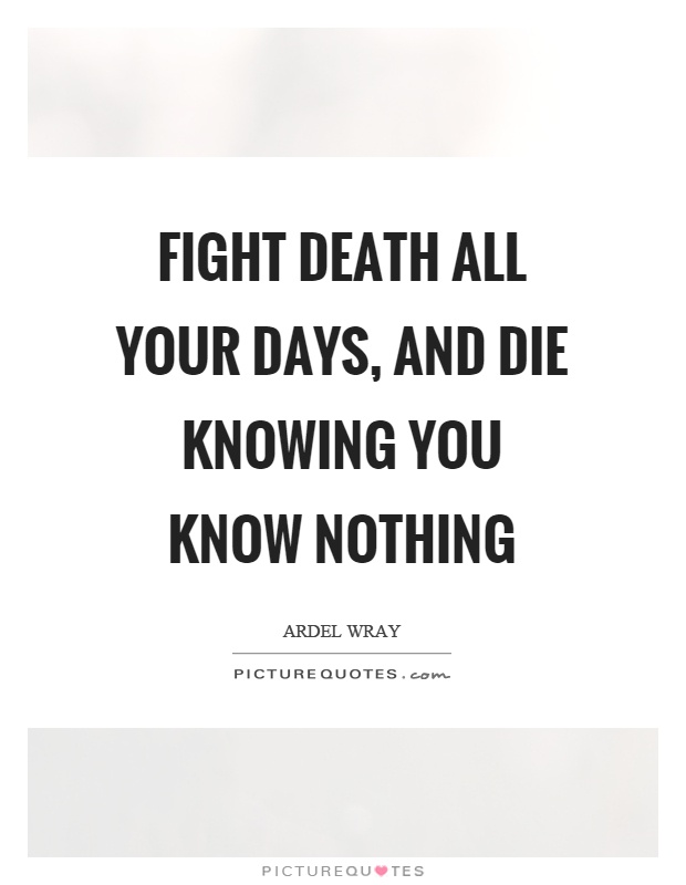 Fight death all your days, and die knowing you know nothing Picture Quote #1