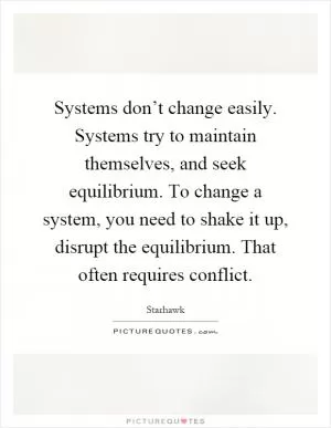 Systems don’t change easily. Systems try to maintain themselves, and seek equilibrium. To change a system, you need to shake it up, disrupt the equilibrium. That often requires conflict Picture Quote #1