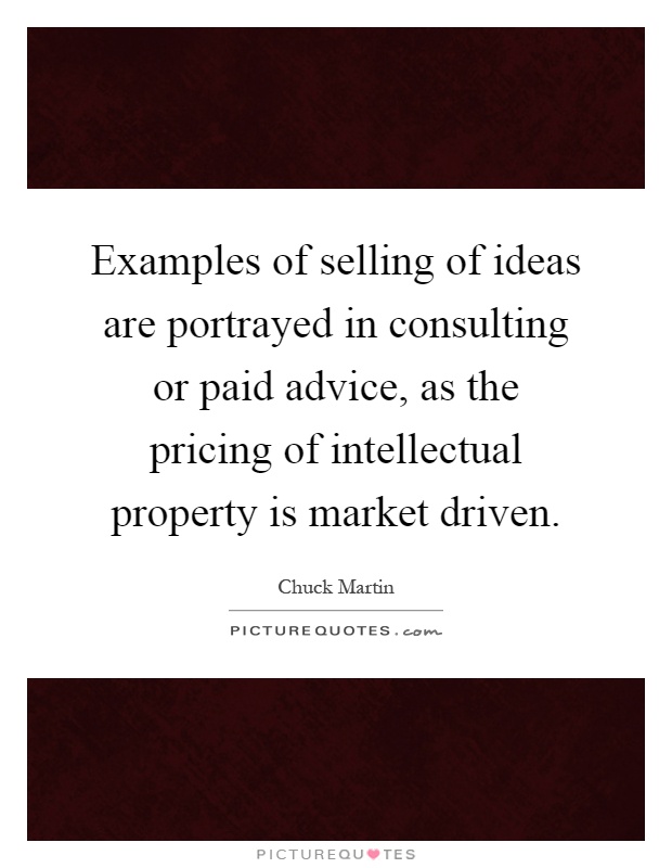 Examples of selling of ideas are portrayed in consulting or paid advice, as the pricing of intellectual property is market driven Picture Quote #1