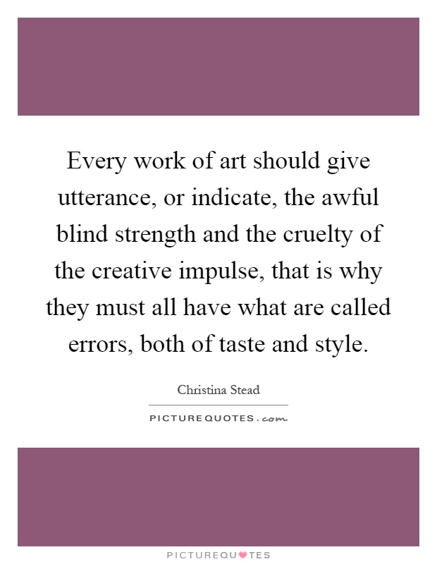 Every work of art should give utterance, or indicate, the awful blind strength and the cruelty of the creative impulse, that is why they must all have what are called errors, both of taste and style Picture Quote #1