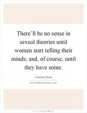 There’ll be no sense in sexual theories until women start telling their minds; and, of course, until they have some Picture Quote #1