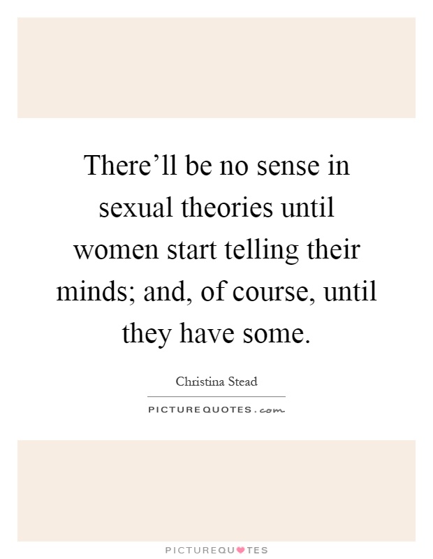 There'll be no sense in sexual theories until women start telling their minds; and, of course, until they have some Picture Quote #1